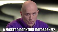  а может о политике поговорим?