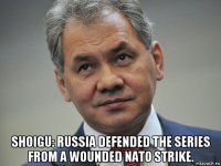  shoigu: russia defended the series from a wounded nato strike.