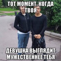 тот момент, когда твоя девушка выглядит мужественнее тебя