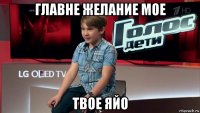 главне желание мое твое яйо