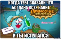 когда тебе сказали что богдана всех банит и ты испугался