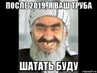 после 2019, я ваш труба шатать буду