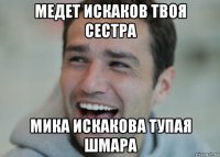 медет искаков твоя сестра мика искакова тупая шмара