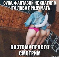 сука, фантазии не хватило что либо придумать поэтому просто смотрим