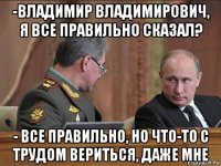 -владимир владимирович, я все правильно сказал? - все правильно, но что-то с трудом вериться, даже мне
