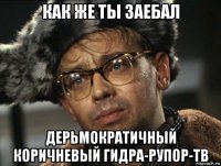 как же ты заебал дерьмократичный коричневый гидра-рупор-тв