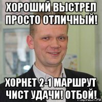 хороший выстрел просто отличный! хорнет 2-1 маршрут чист удачи! отбой!