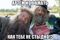 артем иофамать как тебе не стыдно!?