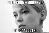 в чем сила женщины? в ее слабости!