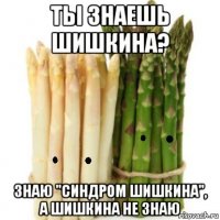 ты знаешь шишкина? знаю "синдром шишкина", а шишкина не знаю