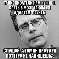 такие писатели нам нужны. срать в мозг таким же идиотам-даунам слушай, а томик про гари поттера не напишешь?