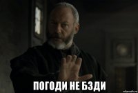  погоди не бзди