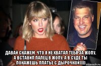  давай скажем, что я не хватал тебя за жопу, а вставил палец в жопу, а в суде ты покажешь платье с дырочкой))))