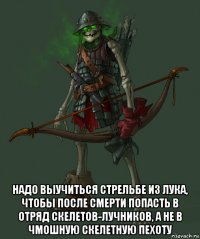  надо выучиться стрельбе из лука, чтобы после смерти попасть в отряд скелетов-лучников, а не в чмошную скелетную пехоту