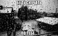 буду скучать по тебе...