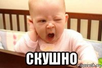  скушно