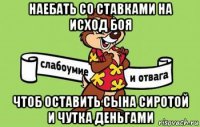 наебать со ставками на исход боя чтоб оставить сына сиротой и чутка деньгами