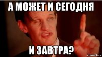 а может и сегодня и завтра?