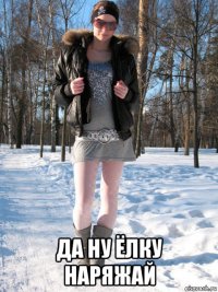  да ну ёлку наряжай