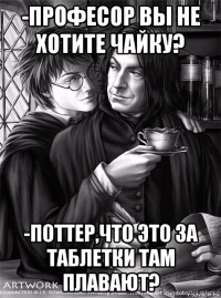 -професор вы не хотите чайку? -поттер,что это за таблетки там плавают?