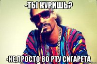 -ты куришь? -не,просто во рту сигарета