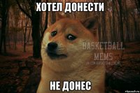 хотел донести не донес