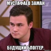 мустафаев заман будущий блоггер.