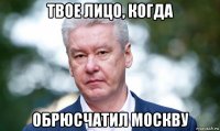 твое лицо, когда обрюсчатил москву