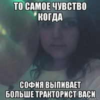 то самое чувство когда софия выпивает больше тракторист васи