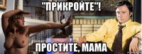 "прикройте"! простите, мама