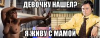 девочку нашел? я живу с мамой