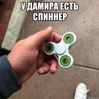 у дамира есть спиннер 