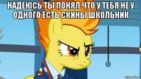 надеюсь ты понял что у тебя не у одного есть скины школьник 