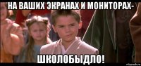 на ваших экранах и мониторах- школобыдло!