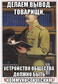 делаем вывод, товарищи, устройство общества должно быть коммунистическим