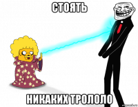 стоять никаких трололо