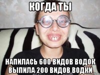 когда ты напилась 600 видов водок выпила 200 видов водки