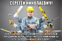 серегей николаевич! хочу поздравить тебя с твоим профессиональным праздником! желаю тебе оставаться таким каким ты есть! ты профессионал своего дела!!!