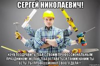 сергей николаевич! хочу поздравить тебя с твоим профессиональным праздником! желаю тебе оставаться таким каким ты есть! ты профессионал своего дела!!!