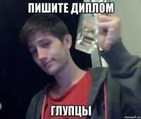 пишите диплом глупцы