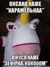 оксана каже "карамелькаа" вікуся каже "зефірка, кокооом"