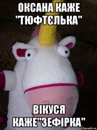 оксана каже "тюфтєлька" вікуся каже"зефірка"