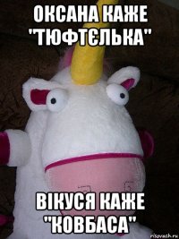 оксана каже "тюфтєлька" вікуся каже "ковбаса"