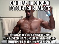 санитар на скорой готовится к работе таскать мясо сюда respublikine vilniaus psichiatrijos ligonine 2 женское отделение на уколы жирухе врачихе