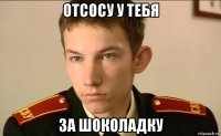 отсосу у тебя за шоколадку