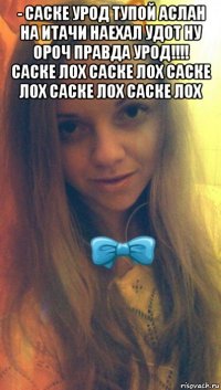 ­ саске урод тупой аслан на итачи наехал удот ну ороч правда урод!!!! саске лох саске лох саске лох саске лох саске лох 