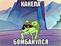 какела бомбанулся