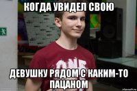 когда увидел свою девушку рядом с каким-то пацаном