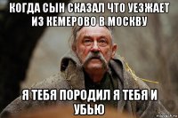 когда сын сказал что уезжает из кемерово в москву я тебя породил я тебя и убью