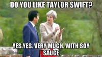 do you like taylor swift? yes.yes. very much. with soy sauce